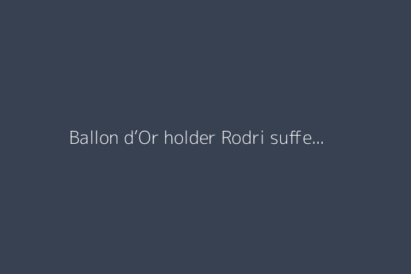 Ballon d’Or holder Rodri suffers latest Man City injury setback