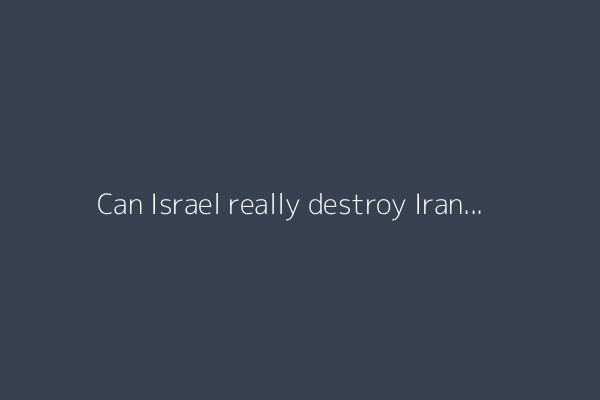 Can Israel really destroy Iran’s nuclear facilities?