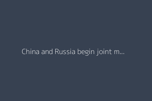 China and Russia begin joint military drills in Sea of Japan