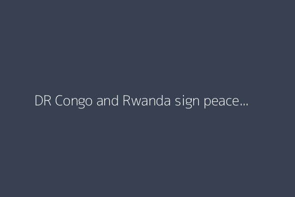 DR Congo and Rwanda sign peace deal after years of war