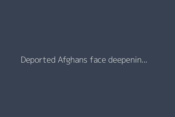 Deported Afghans face deepening humanitarian crisis on return home