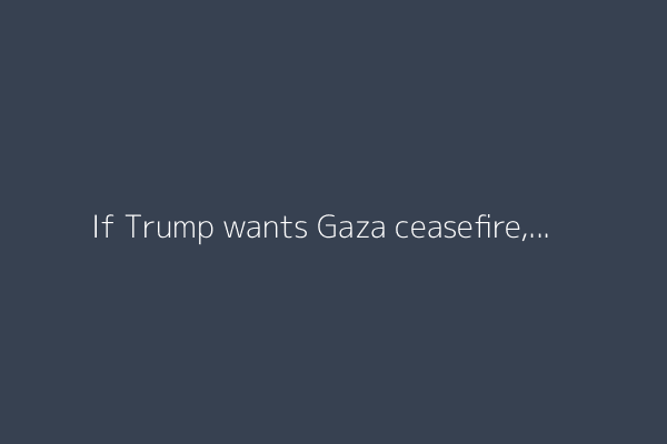 If Trump wants Gaza ceasefire, he must pressure Netanyahu, experts say