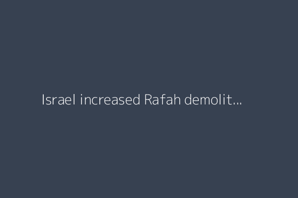 Israel increased Rafah demolition to prepare for Gaza forced transfer plan