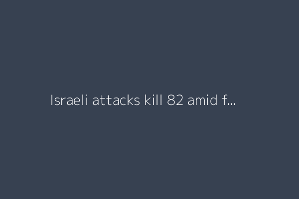 Israeli attacks kill 82 amid forced displacement plans, truce talks in Gaza