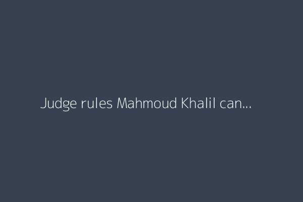Judge rules Mahmoud Khalil can remain in custody amid green card dispute