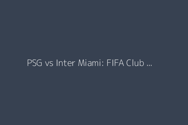 PSG vs Inter Miami: FIFA Club World Cup – team news, start time and lineups