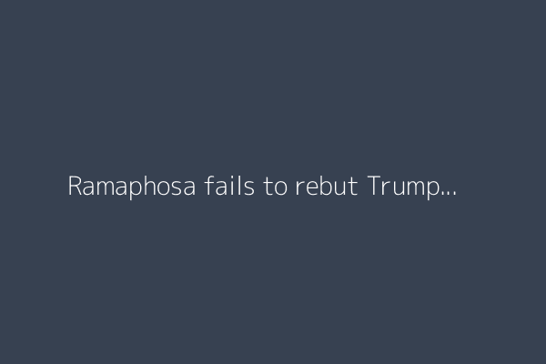 Ramaphosa fails to rebut Trump’s false ‘white genocide’ narrative