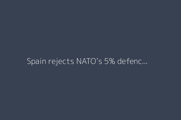 Spain rejects NATO’s 5% defence spending hike as ‘counterproductive’