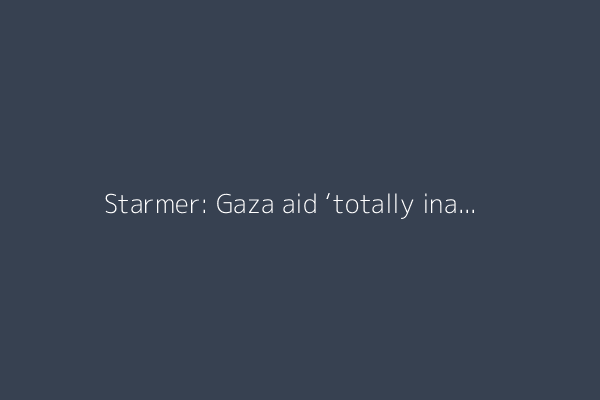 Starmer: Gaza aid ‘totally inadequate’