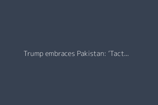 Trump embraces Pakistan: ‘Tactical romance’ or a new ‘inner circle’?