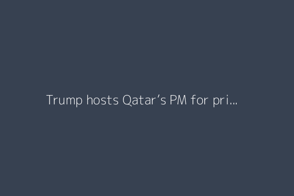 Trump hosts Qatar’s PM for private dinner, meets Bahrain crown prince