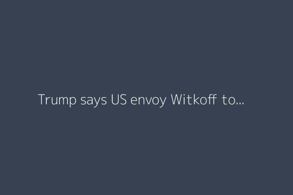 Trump says US envoy Witkoff to travel to Russia ‘next week’
