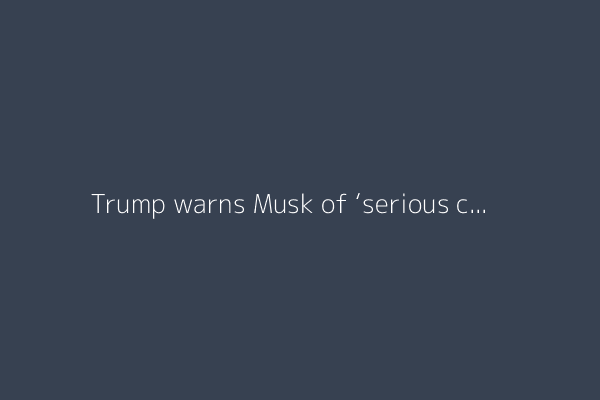 Trump warns Musk of ‘serious consequences’ if he funds Democrats