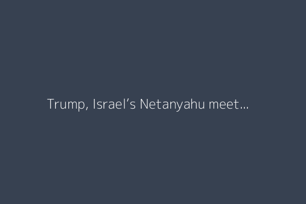 Trump, Israel’s Netanyahu meet for a second time about a ceasefire in Gaza