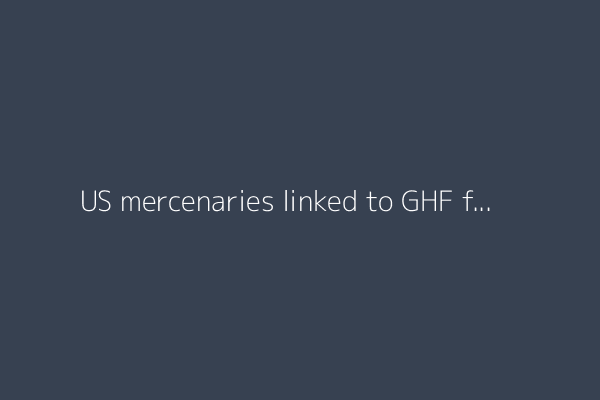 US mercenaries linked to GHF fund “engaged in horrific crimes”