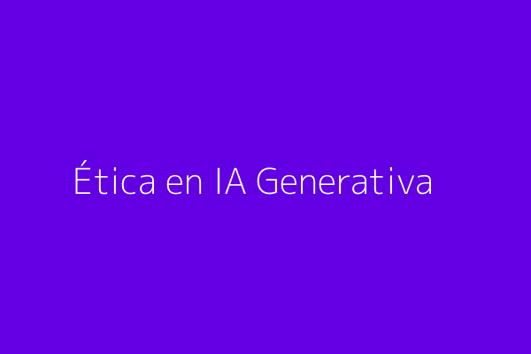Ética en IA Generativa
