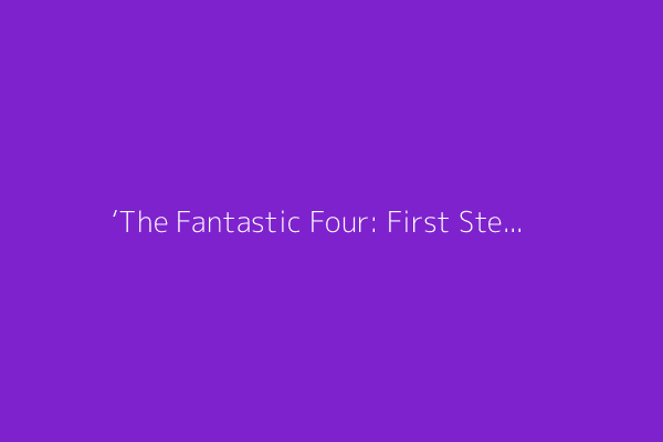 ‘The Fantastic Four: First Steps’ Breaks a Box Office Curse