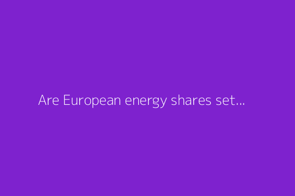 Are European energy shares setting up for a multi-year bull run?
