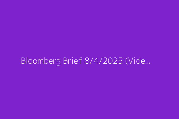 Bloomberg Brief 8/4/2025 (Video)
