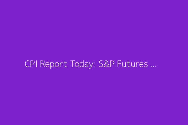 CPI Report Today: S&P Futures Rise Ahead of Bank Earnings, Inflation Data