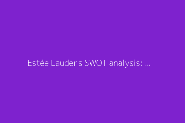 Estée Lauder's SWOT analysis: beauty giant's stock faces global challenges
