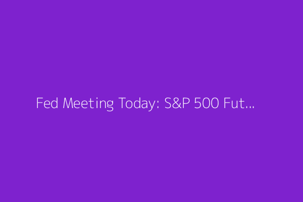 Fed Meeting Today: S&P 500 Futures Edge Up With Earnings Blast, Rate Decision in Spotlight