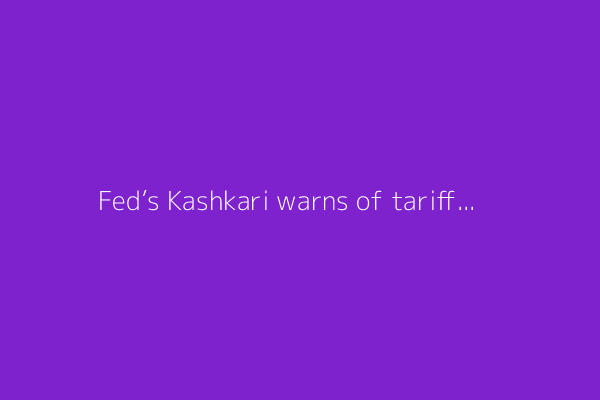 Fed’s Kashkari warns of tariff-driven inflation, says labor market strong