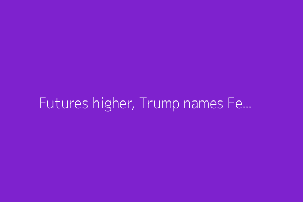 Futures higher, Trump names Fed governor pick - what's moving markets