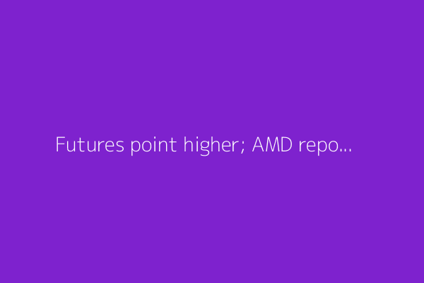 Futures point higher; AMD reports; Novo to cut costs - what's moving markets