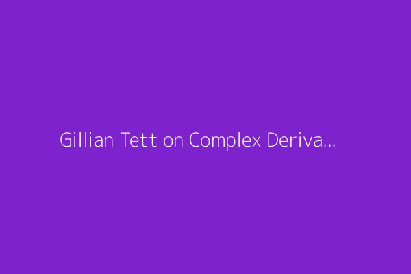 Gillian Tett on Complex Derivatives and the Fifth Stage of Capitalism