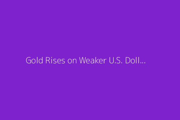 Gold Rises on Weaker U.S. Dollar, Policy Uncertainty