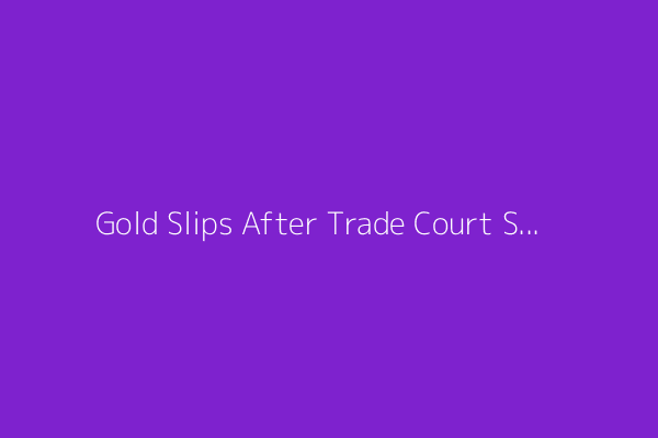 Gold Slips After Trade Court Strikes Down Trump Tariffs
