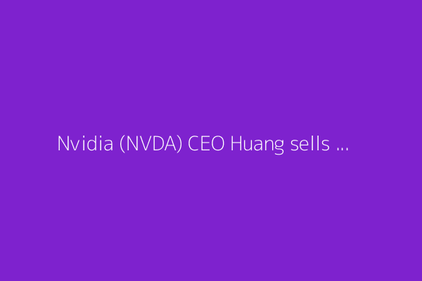 Nvidia (NVDA) CEO Huang sells $35.5 million in stock