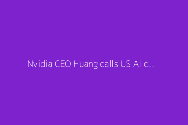 Nvidia CEO Huang calls US AI chip controls on China a ‘failure’