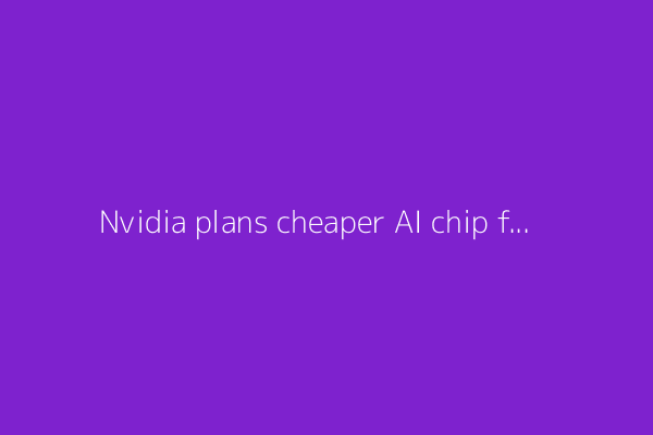 Nvidia plans cheaper AI chip for China to navigate U.S. export curbs- Reuters