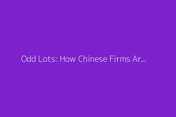 Odd Lots: How Chinese Firms Are Reacting to US Tariffs (Podcast)