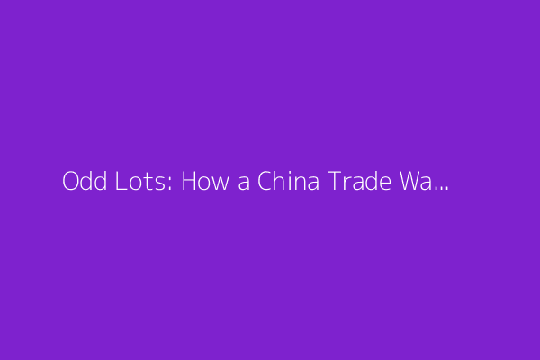Odd Lots: How a China Trade War Could Become a Hot War (Podcast)