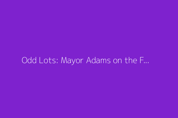Odd Lots: Mayor Adams on the Future of New York City (Podcast)