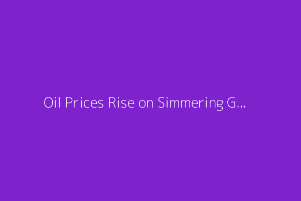 Oil Prices Rise on Simmering Geopolitical Concerns