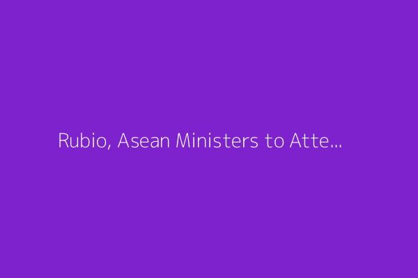 Rubio, Asean Ministers to Attend Malaysia Summit Amid Trump's Tariff Threats