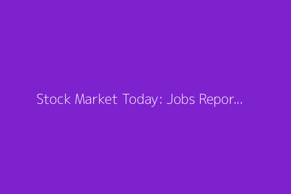 Stock Market Today: Jobs Report Lifts Stocks; Trump Calls on Fed to Slash Rates