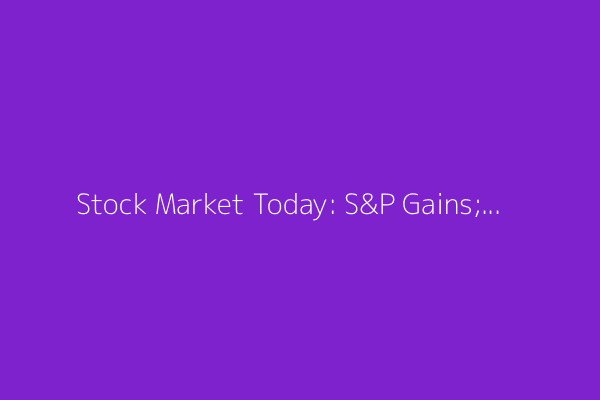 Stock Market Today: S&P Gains; Trade Talks, Earnings in Spotlight