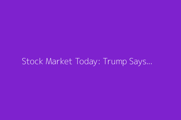 Stock Market Today: Trump Says No Extensions to Aug. 1 Tariff Deadline; Dow Slips