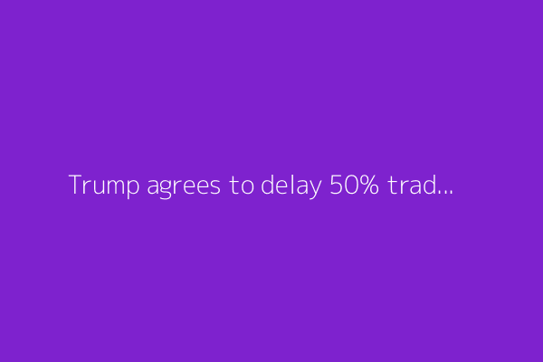 Trump agrees to delay 50% trade tariffs on EU to July