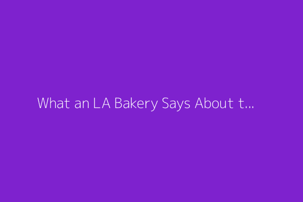 What an LA Bakery Says About the US Economy
