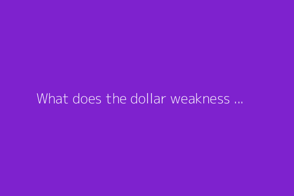 What does the dollar weakness mean for the U.S.?