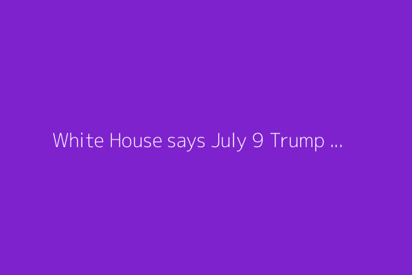 White House says July 9 Trump tariff deadline 'not critical,' may be extended