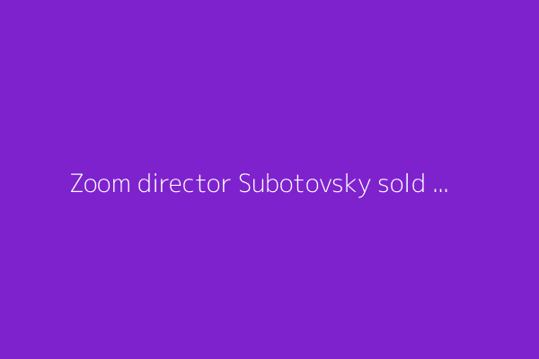 Zoom director Subotovsky sold $190,995 in shares