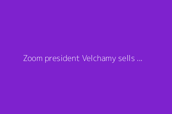 Zoom president Velchamy sells $593k in shares