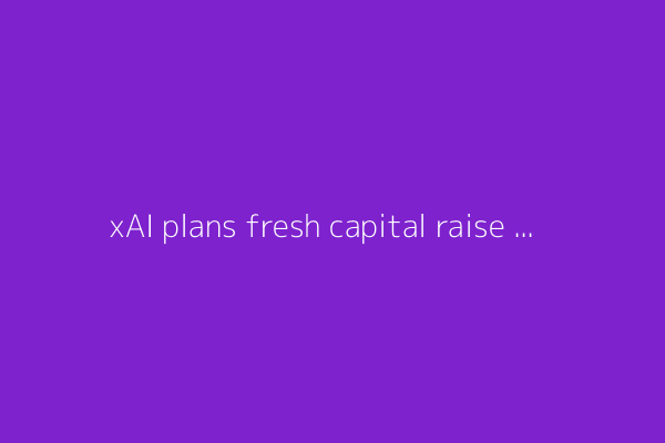 xAI plans fresh capital raise targeting up to $200 billion value, FT reports
